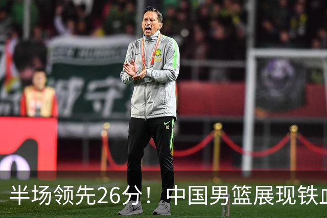 半场领先26分！中国男篮展现铁血防守，零失误球员闪耀，杨瀚森问题显现