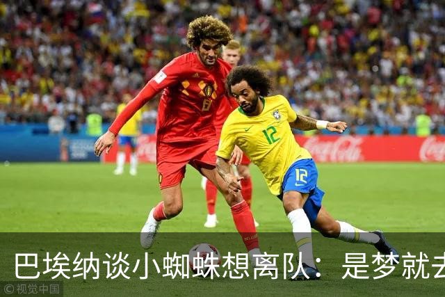 巴埃纳谈小蜘蛛想离队：是梦就去追，但如果球队不卖他也得接受