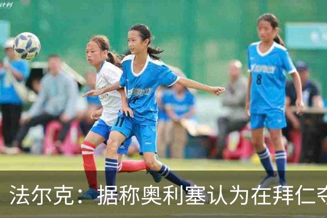 法尔克：据称奥利塞认为在拜仁夺欧冠更难，不认为他短期内会续约