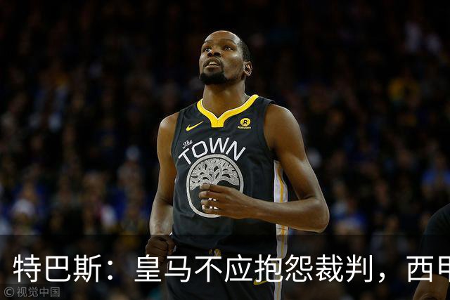 特巴斯：皇马不应抱怨裁判，西甲国际化之路的挑战与机遇