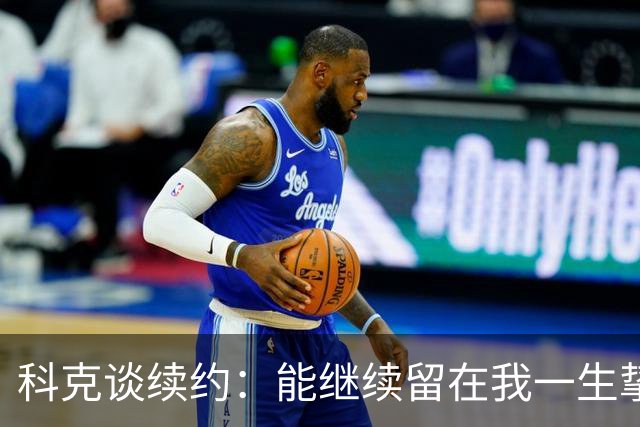 科克谈续约：能继续留在我一生挚爱的俱乐部，是我莫大的荣幸